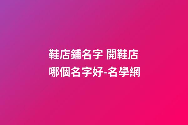 鞋店鋪名字 開鞋店哪個名字好-名學網-第1張-店鋪起名-玄機派